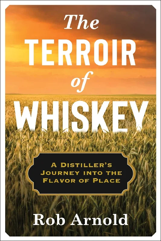 The Terroir of Whiskey: A Distiller's Journey Into the Flavor of Place (Rob Arnold)